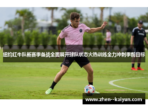 纽约红牛队新赛季备战全面展开球队状态火热训练全力冲刺季前目标