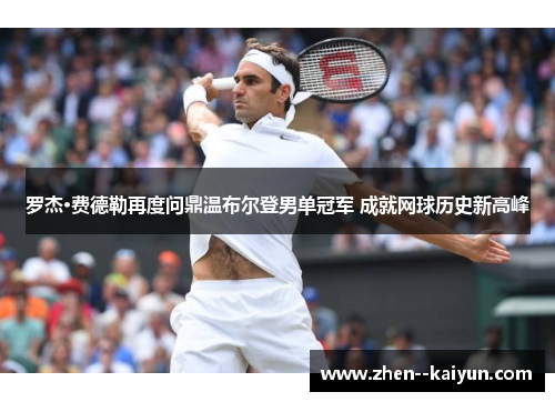 罗杰·费德勒再度问鼎温布尔登男单冠军 成就网球历史新高峰
