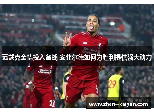 范戴克全情投入备战 安菲尔德如何为胜利提供强大动力