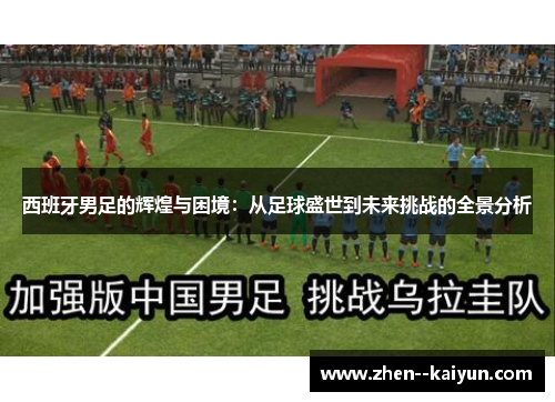 西班牙男足的辉煌与困境:从足球盛世到未来挑战的全景分析 西班牙男足的辉煌与困境:从足球盛世到未来挑战的全景分析
