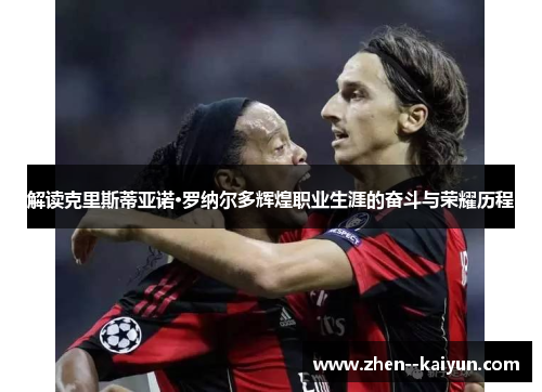 解读克里斯蒂亚诺·罗纳尔多辉煌职业生涯的奋斗与荣耀历程