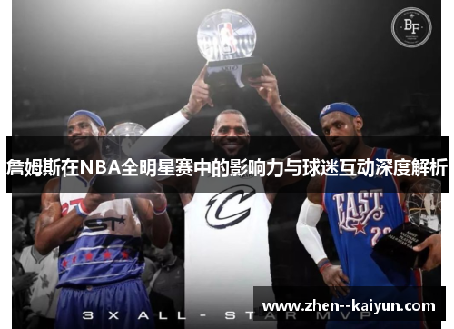 詹姆斯在NBA全明星赛中的影响力与球迷互动深度解析 詹姆斯在NBA全明星赛中的影响力与球迷互动深度解析