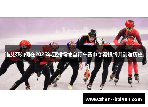 诺艾莎如何在2025年亚洲场地自行车赛中夺得银牌并创造历史