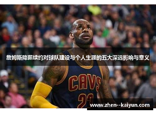 詹姆斯降薪续约对球队建设与个人生涯的五大深远影响与意义 詹姆斯降薪续约对球队建设与个人生涯的五大深远影响与意义
