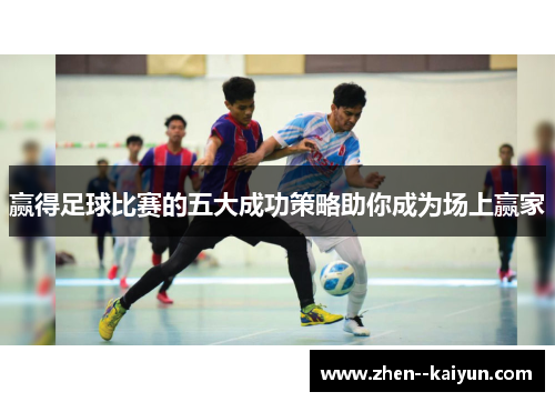 赢得足球比赛的五大成功策略助你成为场上赢家 赢得足球比赛的五大成功策略助你成为场上赢家
