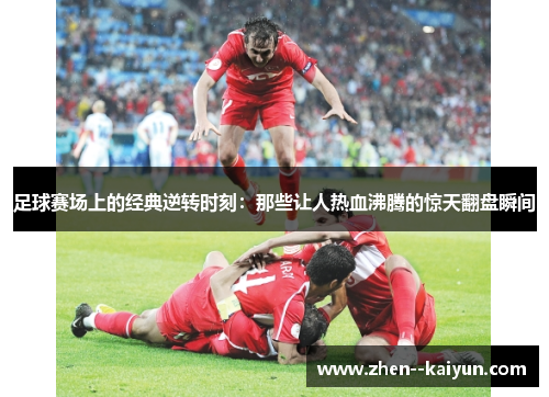 足球赛场上的经典逆转时刻:那些让人热血沸腾的惊天翻盘瞬间 足球赛场上的经典逆转时刻:那些让人热血沸腾的惊天翻盘瞬间