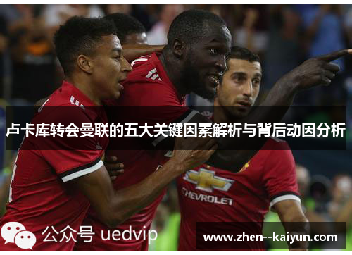 卢卡库转会曼联的五大关键因素解析与背后动因分析