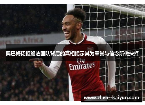 奥巴梅扬拒绝法国队背后的真相揭示其为荣誉与信念所做抉择 奥巴梅扬拒绝法国队背后的真相揭示其为荣誉与信念所做抉择