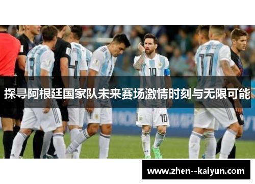 探寻阿根廷国家队未来赛场激情时刻与无限可能 探寻阿根廷国家队未来赛场激情时刻与无限可能