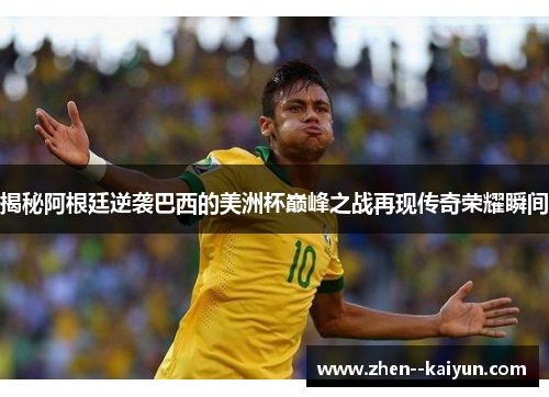 揭秘阿根廷逆袭巴西的美洲杯巅峰之战再现传奇荣耀瞬间