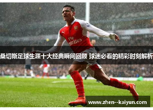 桑切斯足球生涯十大经典瞬间回顾 球迷必看的精彩时刻解析