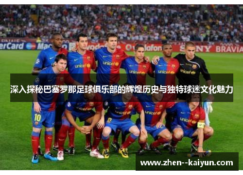 深入探秘巴塞罗那足球俱乐部的辉煌历史与独特球迷文化魅力