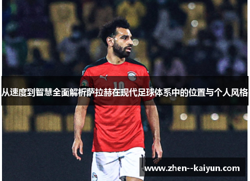 从速度到智慧全面解析萨拉赫在现代足球体系中的位置与个人风格 从速度到智慧全面解析萨拉赫在现代足球体系中的位置与个人风格