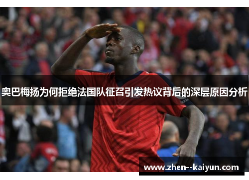 奥巴梅扬为何拒绝法国队征召引发热议背后的深层原因分析 奥巴梅扬为何拒绝法国队征召引发热议背后的深层原因分析