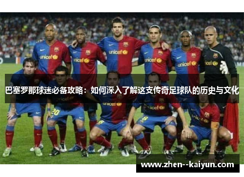 巴塞罗那球迷必备攻略:如何深入了解这支传奇足球队的历史与文化 巴塞罗那球迷必备攻略:如何深入了解这支传奇足球队的历史与文化