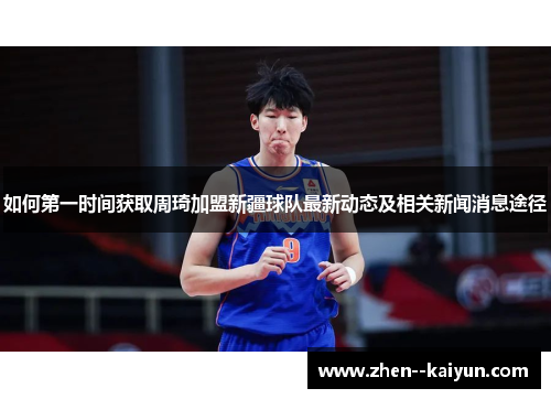 如何第一时间获取周琦加盟新疆球队最新动态及相关新闻消息途径 如何第一时间获取周琦加盟新疆球队最新动态及相关新闻消息途径