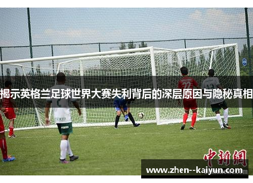 揭示英格兰足球世界大赛失利背后的深层原因与隐秘真相 揭示英格兰足球世界大赛失利背后的深层原因与隐秘真相