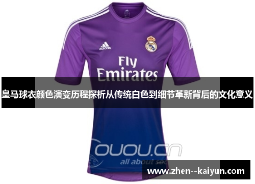 皇马球衣颜色演变历程探析从传统白色到细节革新背后的文化意义