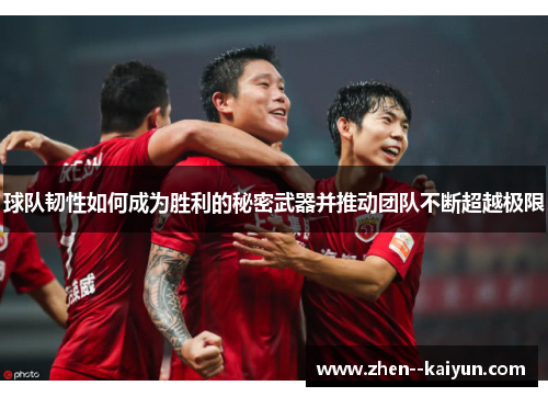 球队韧性如何成为胜利的秘密武器并推动团队不断超越极限