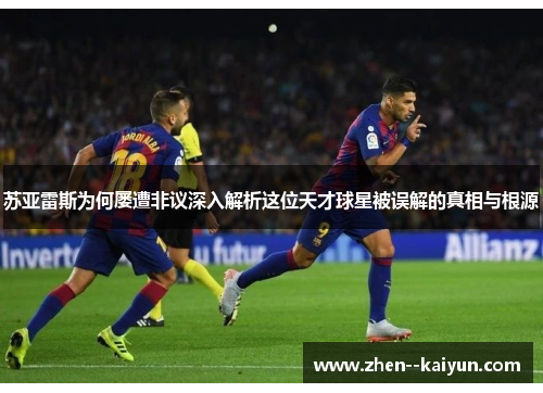 苏亚雷斯为何屡遭非议深入解析这位天才球星被误解的真相与根源 苏亚雷斯为何屡遭非议深入解析这位天才球星被误解的真相与根源