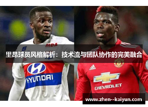 里昂球员风格解析:技术流与团队协作的完美融合 里昂球员风格解析:技术流与团队协作的完美融合