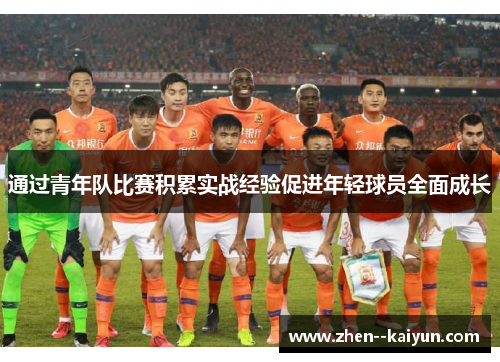 通过青年队比赛积累实战经验促进年轻球员全面成长 通过青年队比赛积累实战经验促进年轻球员全面成长