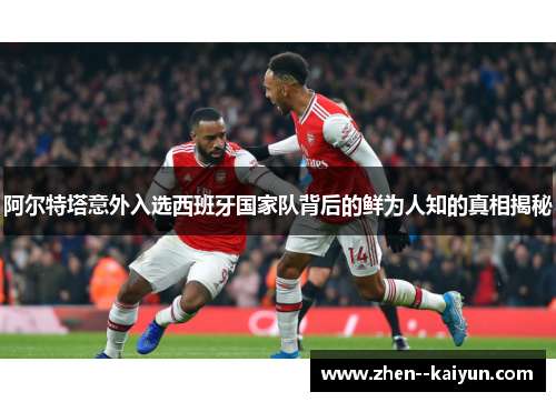 阿尔特塔意外入选西班牙国家队背后的鲜为人知的真相揭秘