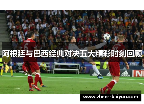 阿根廷与巴西经典对决五大精彩时刻回顾