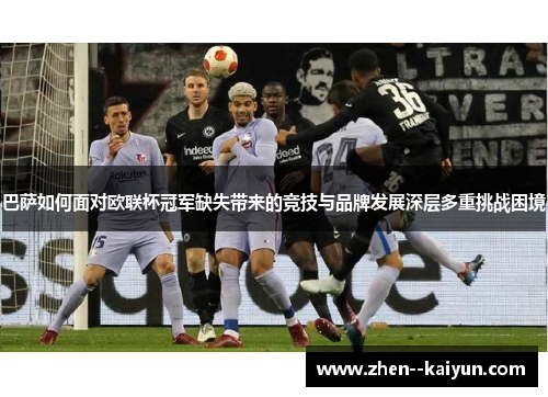 巴萨如何面对欧联杯冠军缺失带来的竞技与品牌发展深层多重挑战困境 巴萨如何面对欧联杯冠军缺失带来的竞技与品牌发展深层多重挑战困境