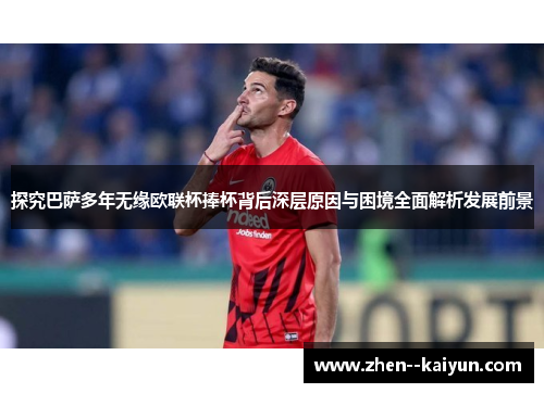 探究巴萨多年无缘欧联杯捧杯背后深层原因与困境全面解析发展前景