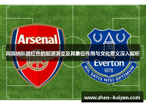 阿森纳队徽红色的起源演变及其象征作用与文化意义深入解析 阿森纳队徽红色的起源演变及其象征作用与文化意义深入解析