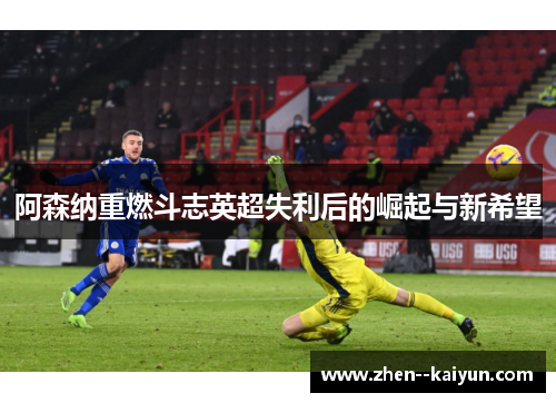 阿森纳重燃斗志英超失利后的崛起与新希望 阿森纳重燃斗志英超失利后的崛起与新希望