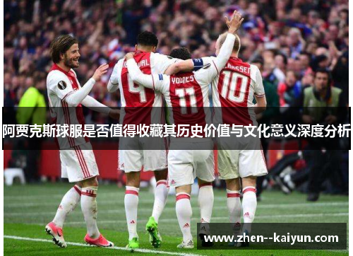 阿贾克斯球服是否值得收藏其历史价值与文化意义深度分析 阿贾克斯球服是否值得收藏其历史价值与文化意义深度分析