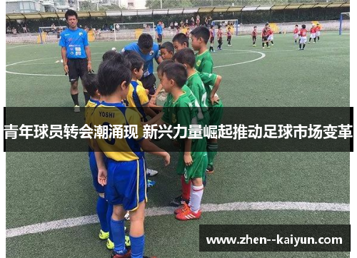 青年球员转会潮涌现 新兴力量崛起推动足球市场变革 青年球员转会潮涌现 新兴力量崛起推动足球市场变革