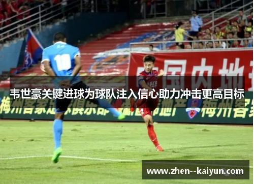 韦世豪关键进球为球队注入信心助力冲击更高目标