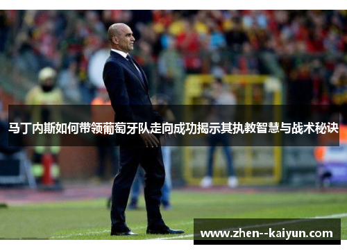 马丁内斯如何带领葡萄牙队走向成功揭示其执教智慧与战术秘诀 马丁内斯如何带领葡萄牙队走向成功揭示其执教智慧与战术秘诀