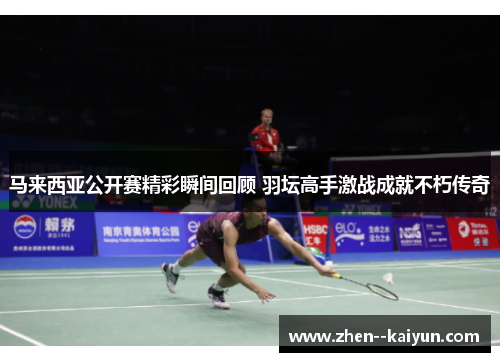 马来西亚公开赛精彩瞬间回顾 羽坛高手激战成就不朽传奇