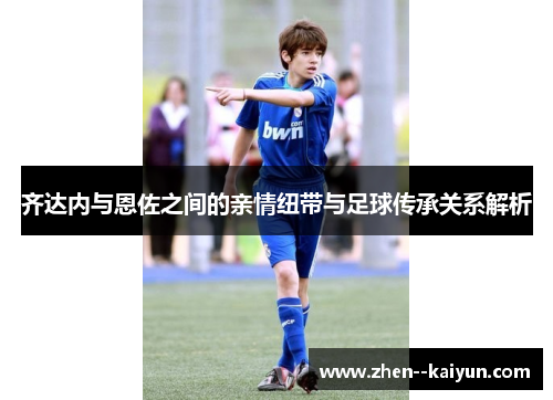 齐达内与恩佐之间的亲情纽带与足球传承关系解析