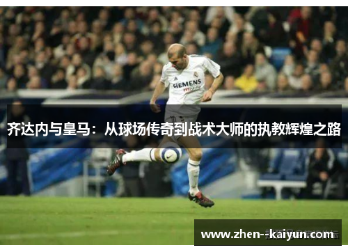 齐达内与皇马：从球场传奇到战术大师的执教辉煌之路