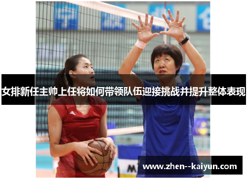 女排新任主帅上任将如何带领队伍迎接挑战并提升整体表现