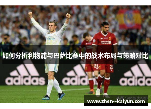 如何分析利物浦与巴萨比赛中的战术布局与策略对比