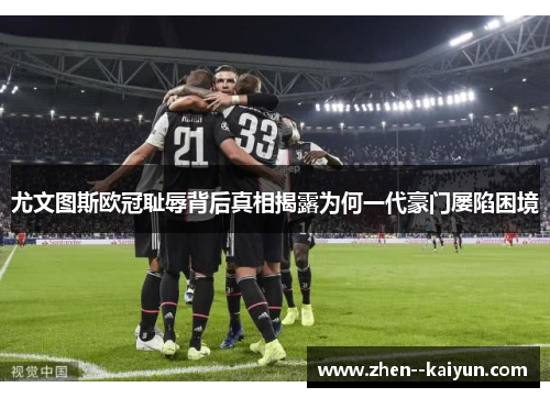 尤文图斯欧冠耻辱背后真相揭露为何一代豪门屡陷困境