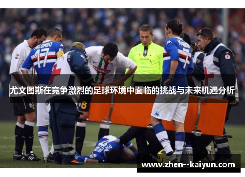尤文图斯在竞争激烈的足球环境中面临的挑战与未来机遇分析
