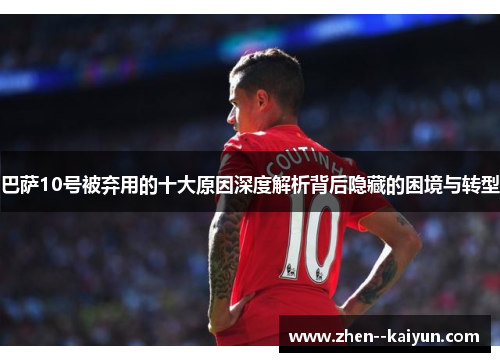 巴萨10号被弃用的十大原因深度解析背后隐藏的困境与转型