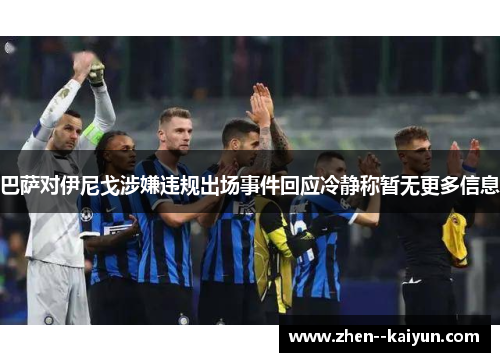 巴萨对伊尼戈涉嫌违规出场事件回应冷静称暂无更多信息