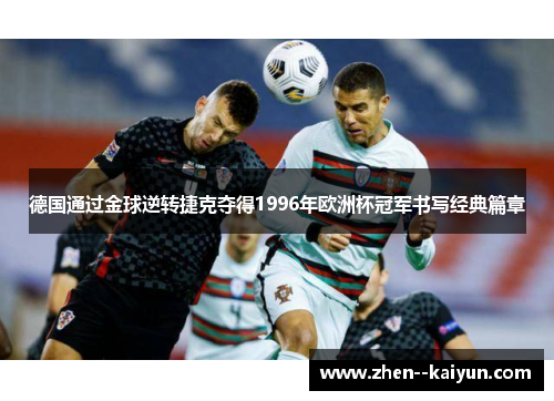 德国通过金球逆转捷克夺得1996年欧洲杯冠军书写经典篇章