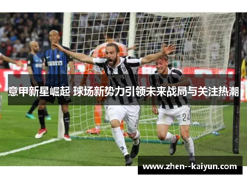 意甲新星崛起 球场新势力引领未来战局与关注热潮