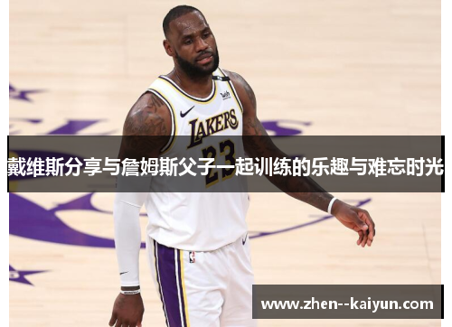 戴维斯分享与詹姆斯父子一起训练的乐趣与难忘时光