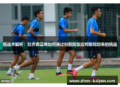新战术解析:拉齐奥蓝鹰如何通过创新阵型应对即将到来的挑战 新战术解析:拉齐奥蓝鹰如何通过创新阵型应对即将到来的挑战
