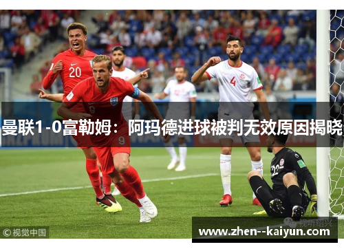 曼联1-0富勒姆:阿玛德进球被判无效原因揭晓 曼联1-0富勒姆:阿玛德进球被判无效原因揭晓